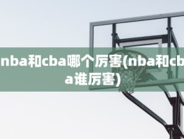 nba和cba哪个厉害(nba和cba谁厉害)