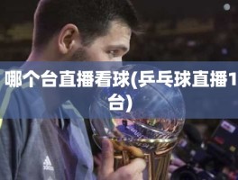哪个台直播看球(乒乓球直播1台)