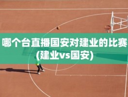 哪个台直播国安对建业的比赛(建业vs国安)