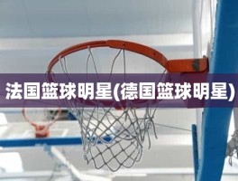 法国篮球明星(德国篮球明星)