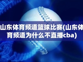 山东体育频道篮球比赛(山东体育频道为什么不直播cba)