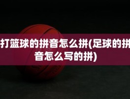 打篮球的拼音怎么拼(足球的拼音怎么写的拼)