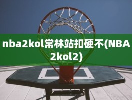 nba2kol常林站扣硬不(NBA2kol2)