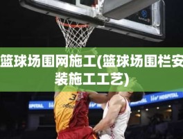 篮球场围网施工(篮球场围栏安装施工工艺)