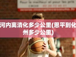 河内离清化多少公里(恩平到化州多少公里)