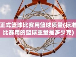正式篮球比赛用篮球质量(标准比赛用的篮球重量是多少克)
