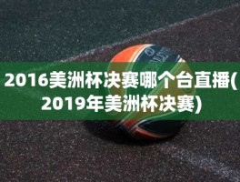2016美洲杯决赛哪个台直播(2019年美洲杯决赛)