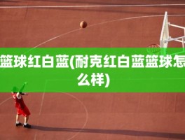篮球红白蓝(耐克红白蓝篮球怎么样)