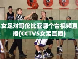 女足对哥伦比亚哪个台视频直播(CCTV5女足直播)
