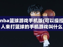 nba篮球游戏手机版(可以操控人来打篮球的手机游戏叫什么)
