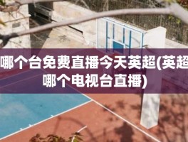 哪个台免费直播今天英超(英超哪个电视台直播)