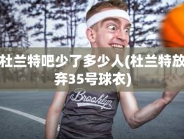 杜兰特吧少了多少人(杜兰特放弃35号球衣)