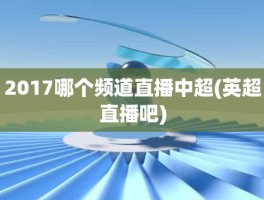 2017哪个频道直播中超(英超直播吧)
