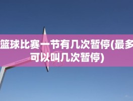 篮球比赛一节有几次暂停(最多可以叫几次暂停)