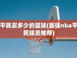 平民买多少的篮球(最强nba平民球员推荐)