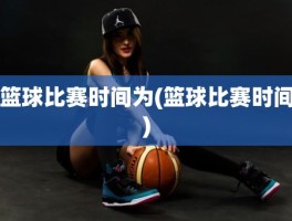 篮球比赛时间为(篮球比赛时间)