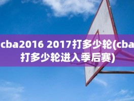cba2016 2017打多少轮(cba打多少轮进入季后赛)