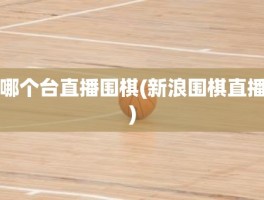 哪个台直播围棋(新浪围棋直播)