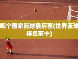 哪个国家篮球最厉害(世界篮球排名前十)