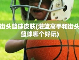 街头篮球皮肤(灌篮高手和街头篮球哪个好玩)