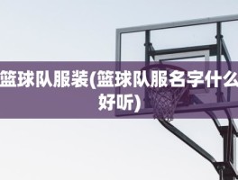 篮球队服装(篮球队服名字什么好听)