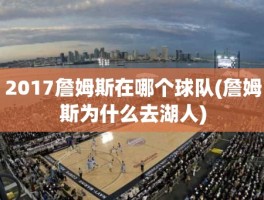 2017詹姆斯在哪个球队(詹姆斯为什么去湖人)