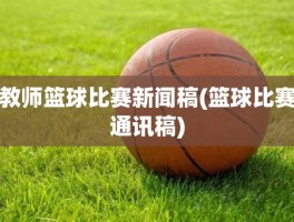教师篮球比赛新闻稿(篮球比赛通讯稿)
