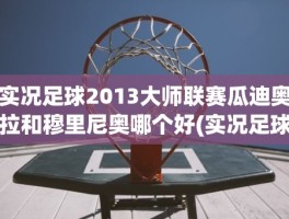实况足球2013大师联赛瓜迪奥拉和穆里尼奥哪个好(实况足球手游穆里尼奥)