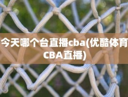 今天哪个台直播cba(优酷体育CBA直播)