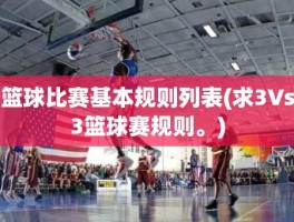 篮球比赛基本规则列表(求3Vs3篮球赛规则。)