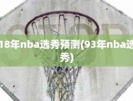 18年nba选秀预测(93年nba选秀)