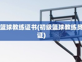 篮球教练证书(初级篮球教练员证)