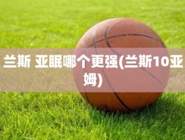 兰斯 亚眠哪个更强(兰斯10亚姆)