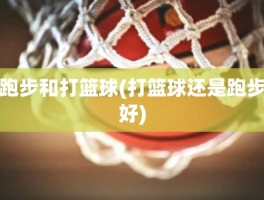 跑步和打篮球(打篮球还是跑步好)