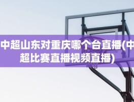 中超山东对重庆哪个台直播(中超比赛直播视频直播)