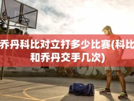 乔丹科比对立打多少比赛(科比和乔丹交手几次)