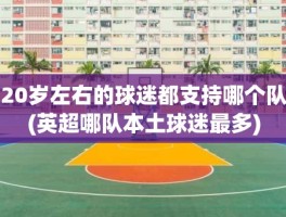 20岁左右的球迷都支持哪个队(英超哪队本土球迷最多)