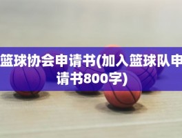 篮球协会申请书(加入篮球队申请书800字)