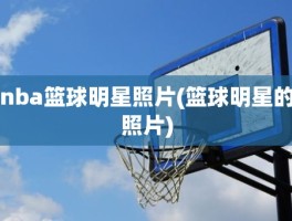 nba篮球明星照片(篮球明星的照片)