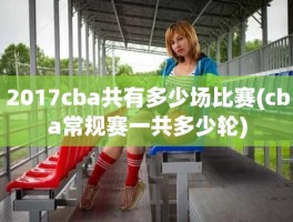 2017cba共有多少场比赛(cba常规赛一共多少轮)