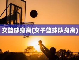 女篮球身高(女子篮球队身高)