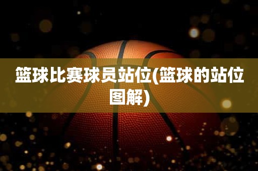 篮球比赛球员站位(篮球的站位图解) 篮球比赛球员站位(篮球的站位图解)