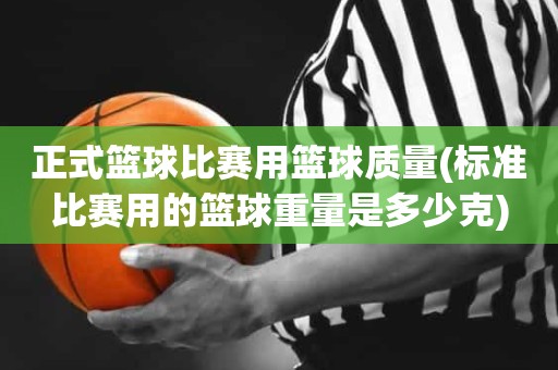 正式篮球比赛用篮球质量(标准比赛用的篮球重量是多少克) 正式篮球比赛用篮球质量(标准比赛用的篮球重量是多少克)