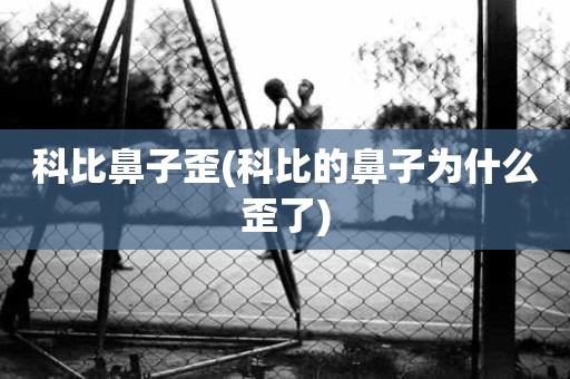 科比鼻子歪(科比的鼻子为什么歪了) 科比鼻子歪(科比的鼻子为什么歪了)