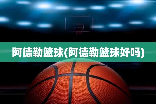 阿德勒篮球(阿德勒篮球好吗) 阿德勒篮球(阿德勒篮球好吗)