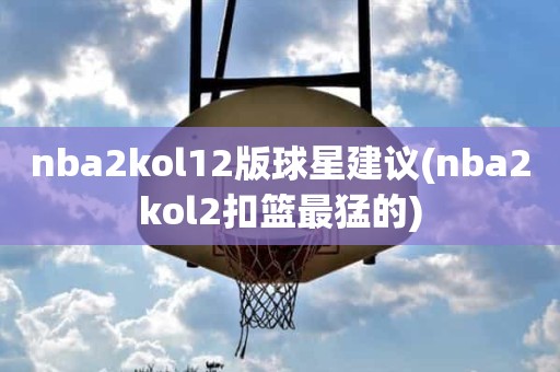 nba2kol12版球星建议(nba2kol2扣篮最猛的) nba2kol12版球星建议(nba2kol2扣篮最猛的)