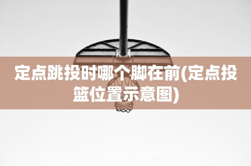 定点跳投时哪个脚在前(定点投篮位置示意图) 定点跳投时哪个脚在前(定点投篮位置示意图)