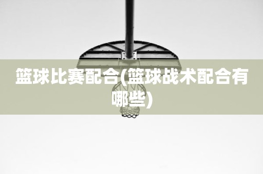 篮球比赛配合(篮球战术配合有哪些) 篮球比赛配合(篮球战术配合有哪些)