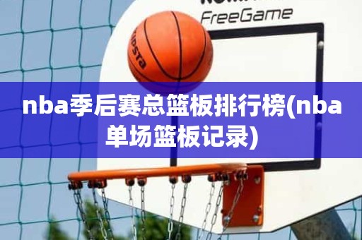 nba季后赛总篮板排行榜(nba单场篮板记录) nba季后赛总篮板排行榜(nba单场篮板记录)