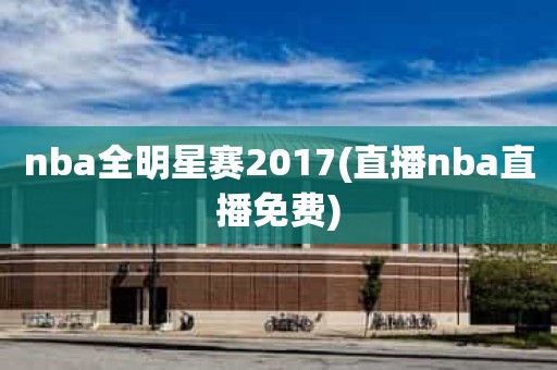 nba全明星赛2017(直播nba直播免费) nba全明星赛2017(直播nba直播免费)